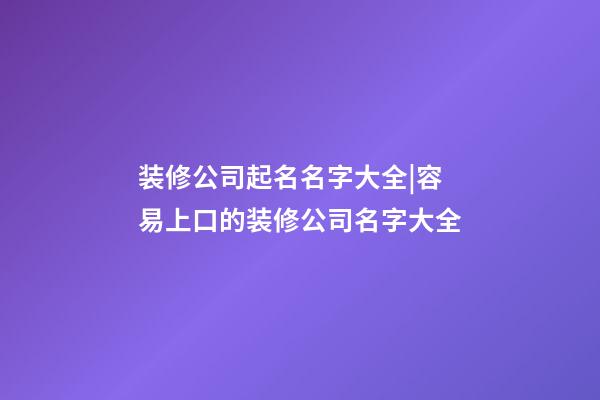 装修公司起名名字大全|容易上口的装修公司名字大全-第1张-公司起名-玄机派